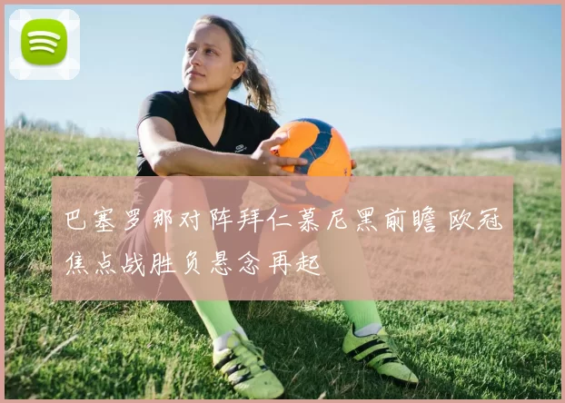 巴塞罗那对阵拜仁慕尼黑前瞻 欧冠焦点战胜负悬念再起