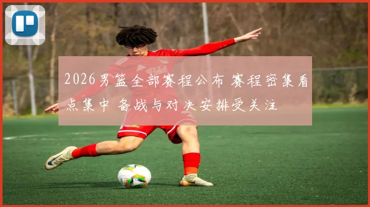 2026男篮全部赛程公布 赛程密集看点集中 备战与对决安排受关注