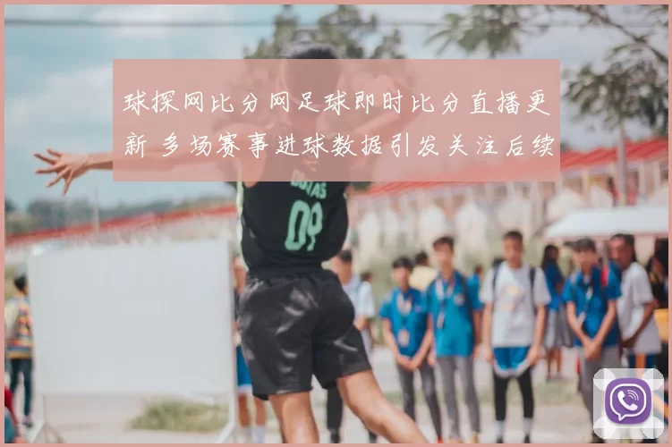 球探网比分网足球即时比分直播更新 多场赛事进球数据引发关注后续看点