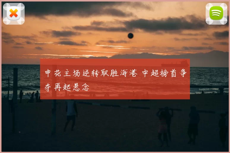 申花主场逆转取胜海港 中超榜首争夺再起悬念