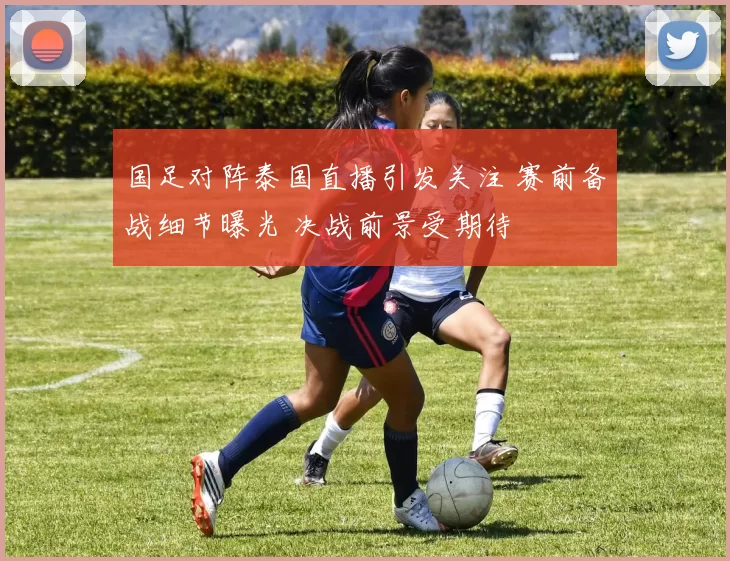 国足对阵泰国直播引发关注 赛前备战细节曝光 决战前景受期待