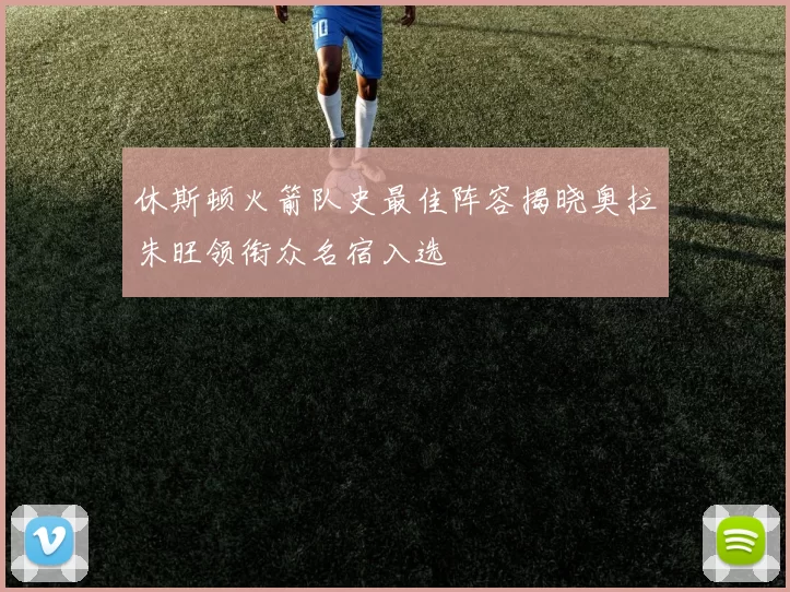 休斯顿火箭队史最佳阵容揭晓奥拉朱旺领衔众名宿入选