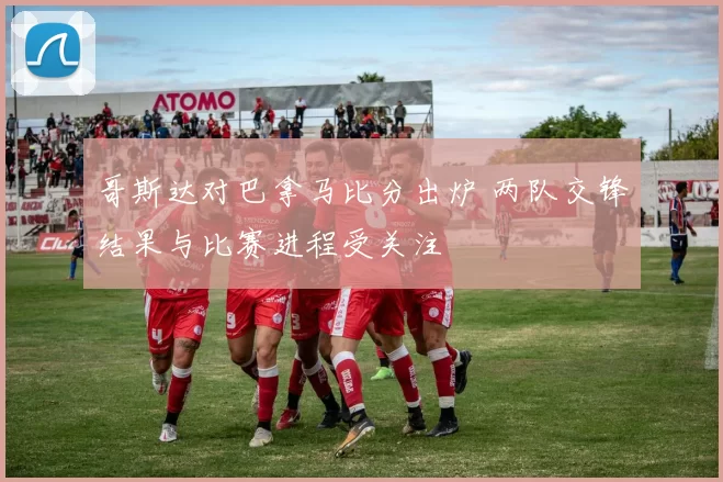 哥斯达对巴拿马比分出炉 两队交锋结果与比赛进程受关注