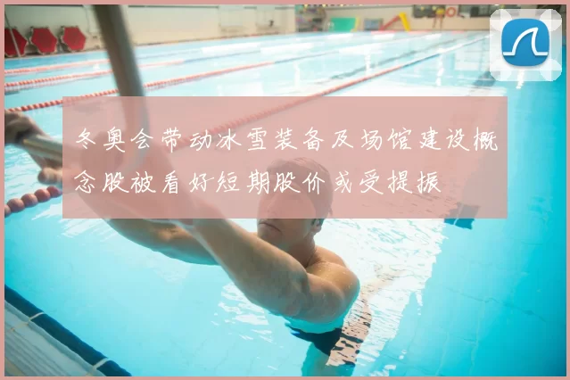 冬奥会带动冰雪装备及场馆建设概念股被看好短期股价或受提振