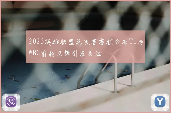 2023英雄联盟总决赛赛程公布T1与WBG首轮交锋引发关注