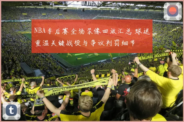 NBA季后赛全场录像回放汇总 球迷重温关键战役与争议判罚细节
