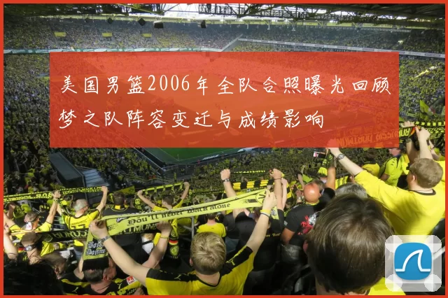美国男篮2006年全队合照曝光回顾梦之队阵容变迁与成绩影响