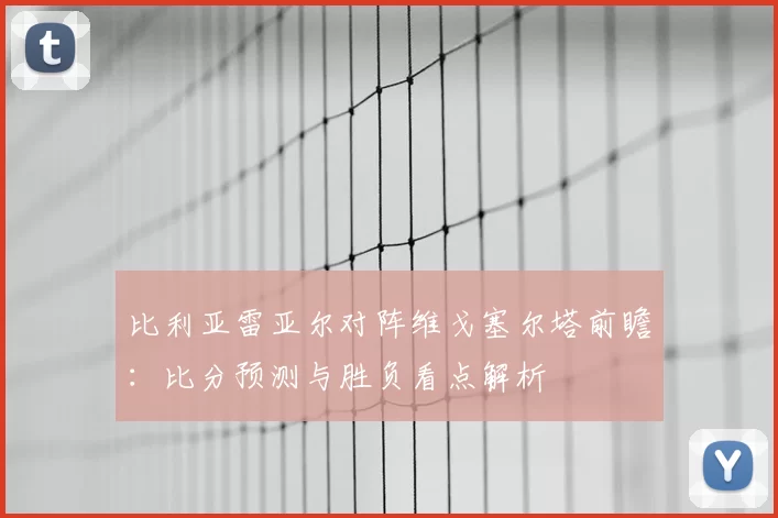 比利亚雷亚尔对阵维戈塞尔塔前瞻：比分预测与胜负看点解析