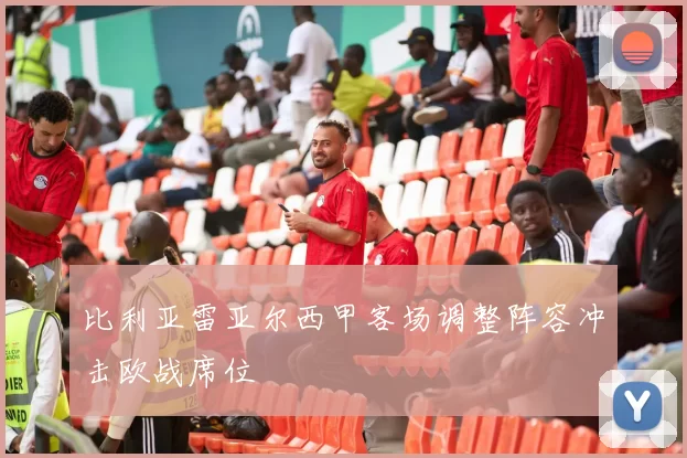 比利亚雷亚尔西甲客场调整阵容冲击欧战席位
