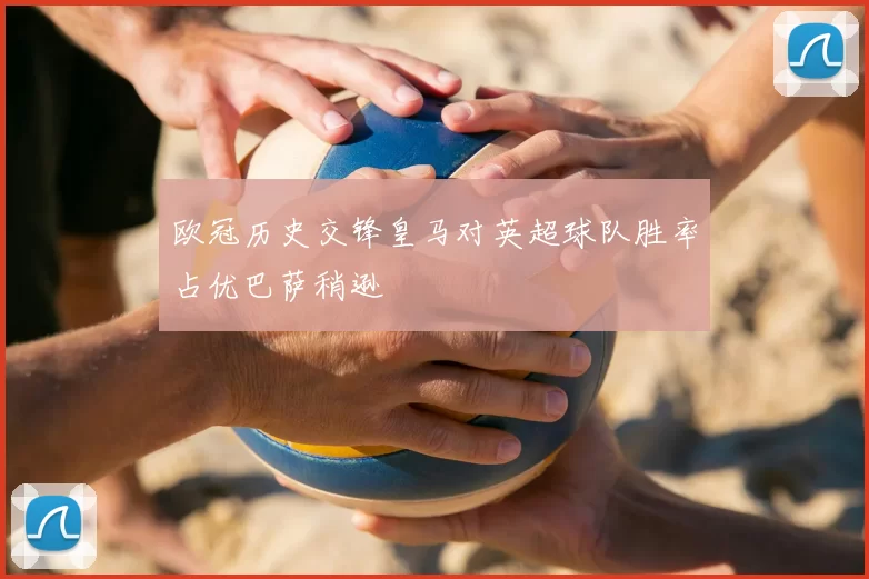欧冠历史交锋皇马对英超球队胜率占优巴萨稍逊